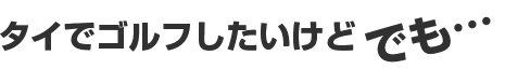 タイでゴルフしたいけどでも…